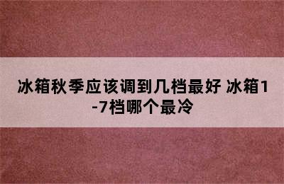 冰箱秋季应该调到几档最好 冰箱1-7档哪个最冷